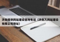 济南提供网站建设咨询电话（济南万网站建设有限公司地址）