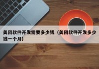 美团软件开发需要多少钱（美团软件开发多少钱一个月）