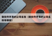 做软件开发的公司名称（做软件开发的公司名称有哪些）