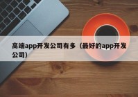 高端app开发公司有多（最好的app开发公司）