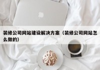 装修公司网站建设解决方案（装修公司网站怎么做的）