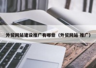 外贸网站建设推广有哪些（外贸网站 推广）