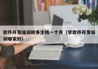 软件开发培训班多少钱一个月（学软件开发培训哪家好）