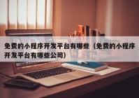 免费的小程序开发平台有哪些（免费的小程序开发平台有哪些公司）