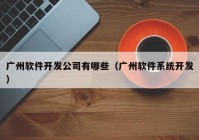 广州软件开发公司有哪些（广州软件系统开发）